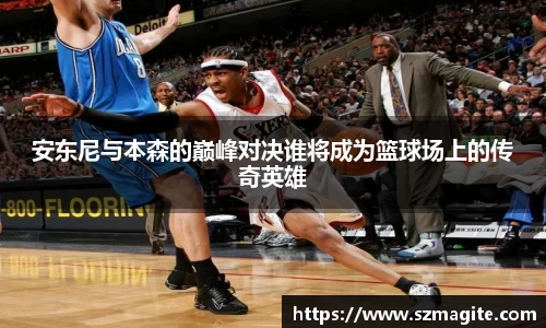 安东尼与本森的巅峰对决谁将成为篮球场上的传奇英雄