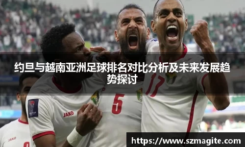 约旦与越南亚洲足球排名对比分析及未来发展趋势探讨
