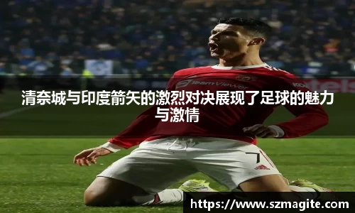 清奈城与印度箭矢的激烈对决展现了足球的魅力与激情
